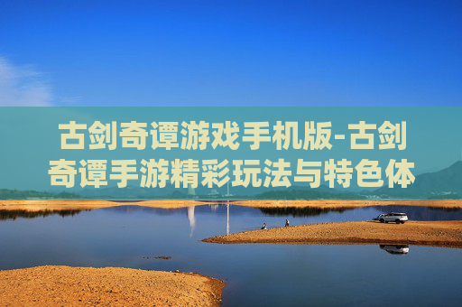 古剑奇谭游戏手机版-古剑奇谭手游精彩玩法与特色体验