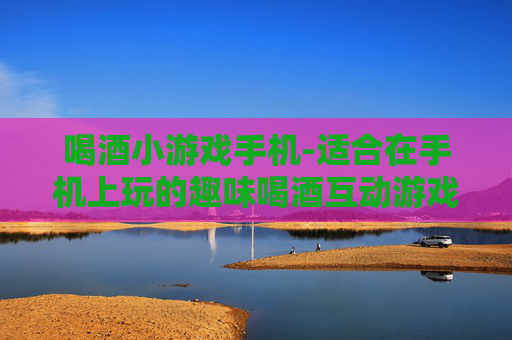 喝酒小游戏手机-适合在手机上玩的趣味喝酒互动游戏