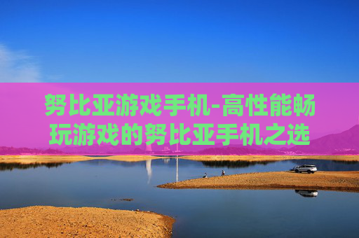 努比亚游戏手机-高性能畅玩游戏的努比亚手机之选