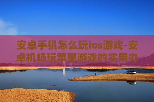 安卓手机怎么玩ios游戏-安卓机畅玩苹果游戏的实用办法