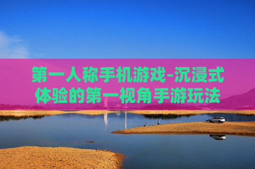 第一人称手机游戏-沉浸式体验的第一视角手游玩法
