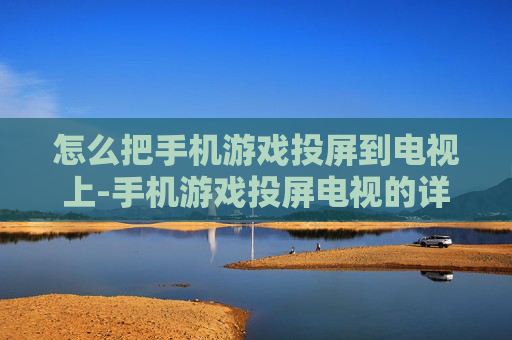 怎么把手机游戏投屏到电视上-手机游戏投屏电视的详细操作方法