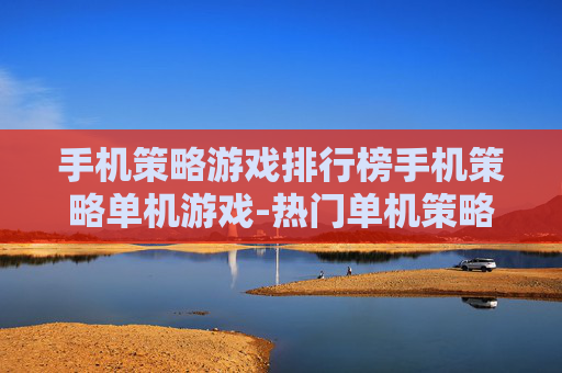 手机策略游戏排行榜手机策略单机游戏-热门单机策略手游排名大揭秘