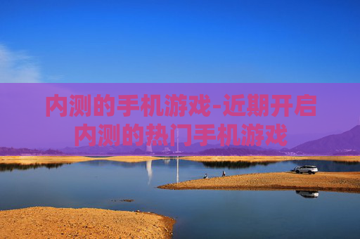 内测的手机游戏-近期开启内测的热门手机游戏