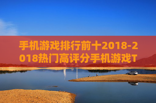 手机游戏排行前十2018-2018热门高评分手机游戏TOP10