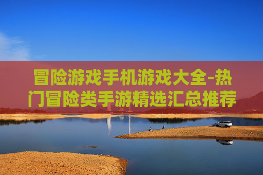 冒险游戏手机游戏大全-热门冒险类手游精选汇总推荐