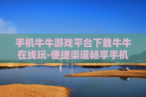 手机牛牛游戏平台下载牛牛在线玩-便捷渠道畅享手机牛牛在线游戏下载