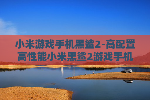 小米游戏手机黑鲨2-高配置高性能小米黑鲨2游戏手机