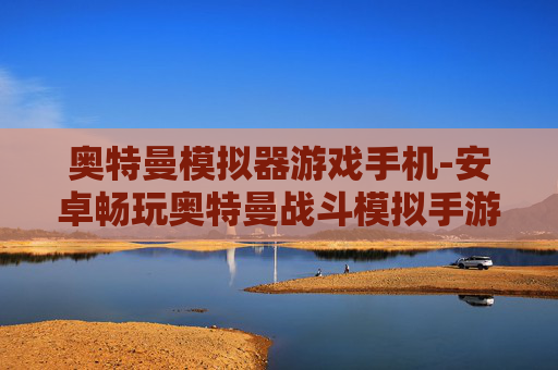 奥特曼模拟器游戏手机-安卓畅玩奥特曼战斗模拟手游体验