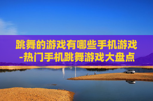 跳舞的游戏有哪些手机游戏-热门手机跳舞游戏大盘点推荐