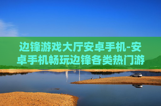 边锋游戏大厅安卓手机-安卓手机畅玩边锋各类热门游戏