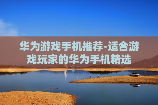 华为游戏手机推荐-适合游戏玩家的华为手机精选