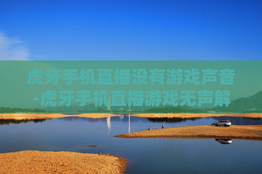 虎牙手机直播没有游戏声音-虎牙手机直播游戏无声解决办法大揭秘