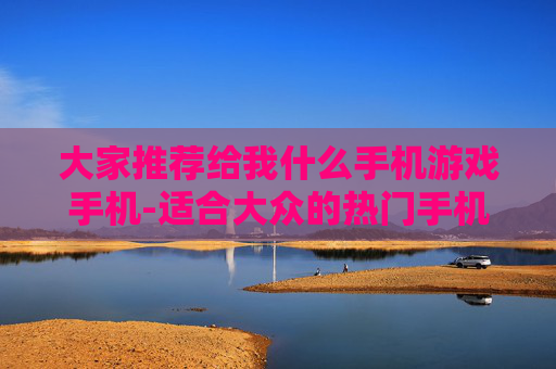 大家推荐给我什么手机游戏手机-适合大众的热门手机游戏及适配机型推荐