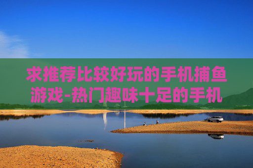 求推荐比较好玩的手机捕鱼游戏-热门趣味十足的手机捕鱼游戏大盘点