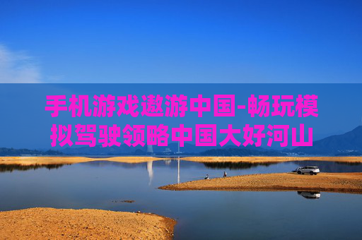 手机游戏遨游中国-畅玩模拟驾驶领略中国大好河山