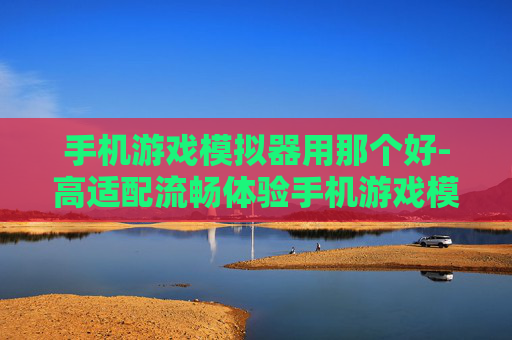 手机游戏模拟器用那个好-高适配流畅体验手机游戏模拟器推荐