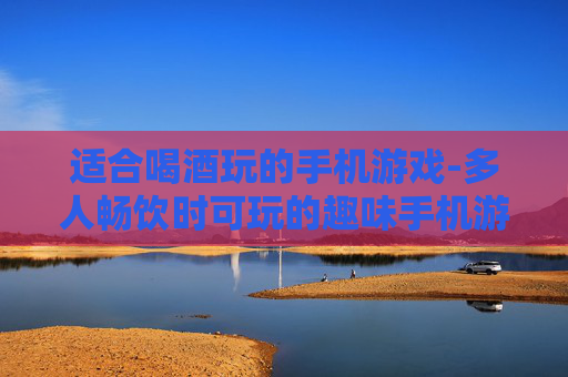 适合喝酒玩的手机游戏-多人畅饮时可玩的趣味手机游戏