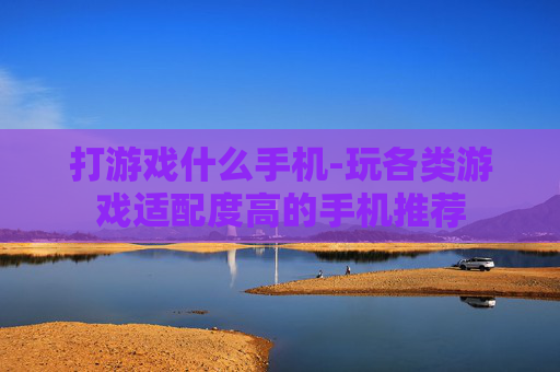 打游戏什么手机-玩各类游戏适配度高的手机推荐