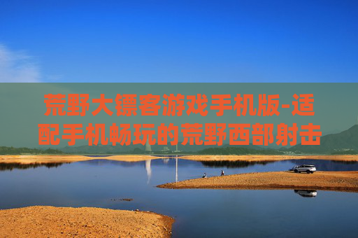 荒野大镖客游戏手机版-适配手机畅玩的荒野西部射击游戏