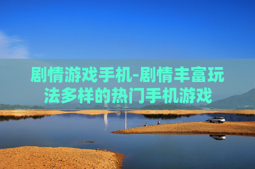 剧情游戏手机-剧情丰富玩法多样的热门手机游戏