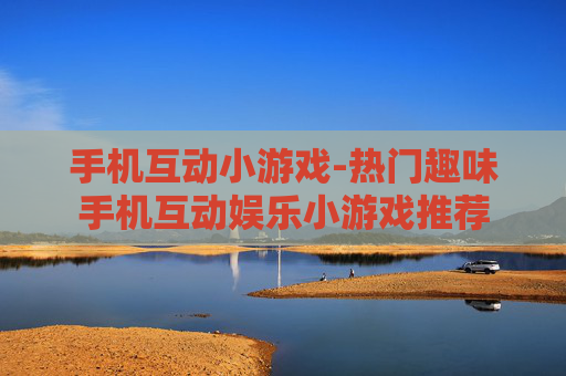 手机互动小游戏-热门趣味手机互动娱乐小游戏推荐
