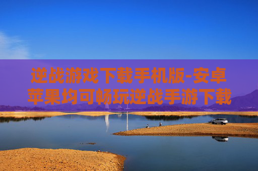 逆战游戏下载手机版-安卓苹果均可畅玩逆战手游下载入口