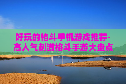 好玩的格斗手机游戏推荐-高人气刺激格斗手游大盘点