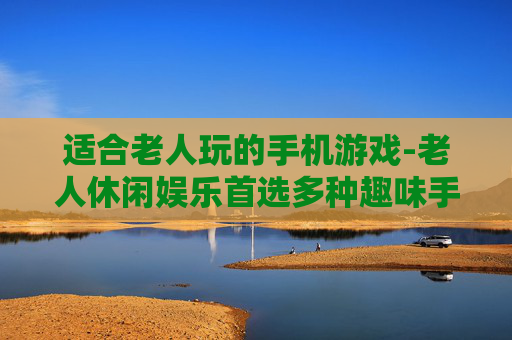 适合老人玩的手机游戏-老人休闲娱乐首选多种趣味手机游戏
