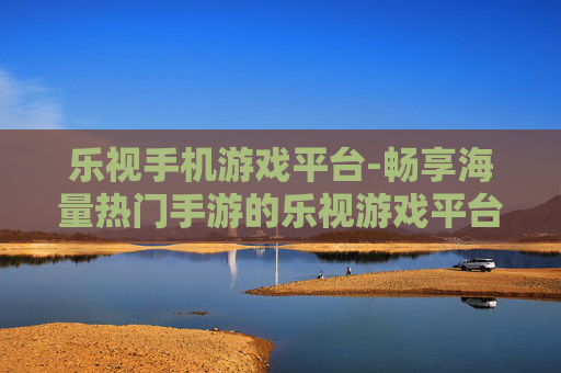 乐视手机游戏平台-畅享海量热门手游的乐视游戏平台入口