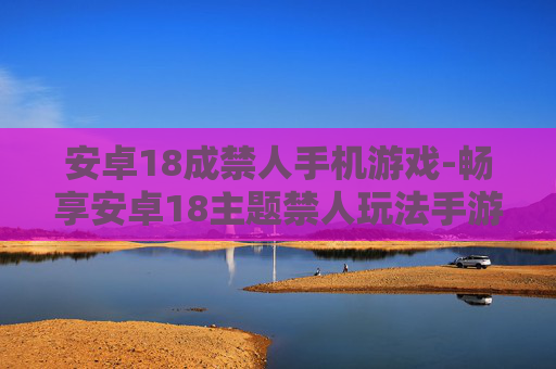 安卓18成禁人手机游戏-畅享安卓18主题禁人玩法手游体验 安卓18成禁人手机游戏-畅享安卓18主题禁人玩法手游体验