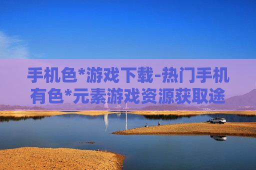手机色*游戏下载-热门手机有色*元素游戏资源获取途径