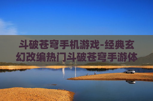 斗破苍穹手机游戏-经典玄幻改编热门斗破苍穹手游体验