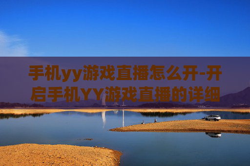 手机yy游戏直播怎么开-开启手机YY游戏直播的详细操作方法