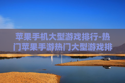 苹果手机大型游戏排行-热门苹果手游热门大型游戏排名一览