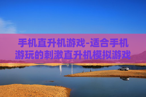 手机直升机游戏-适合手机游玩的刺激直升机模拟游戏