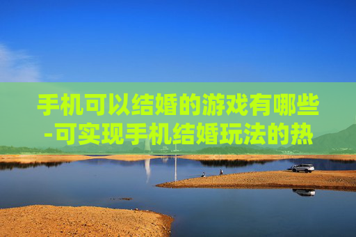 手机可以结婚的游戏有哪些-可实现手机结婚玩法的热门游戏推荐