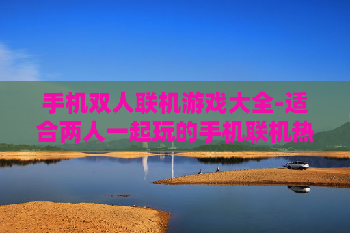 手机双人联机游戏大全-适合两人一起玩的手机联机热门游戏汇总
