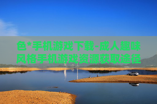 色*手机游戏下载-成人趣味风格手机游戏资源获取途径