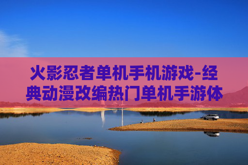 火影忍者单机手机游戏-经典动漫改编热门单机手游体验