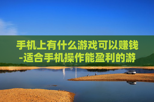 手机上有什么游戏可以赚钱-适合手机操作能盈利的游戏推荐