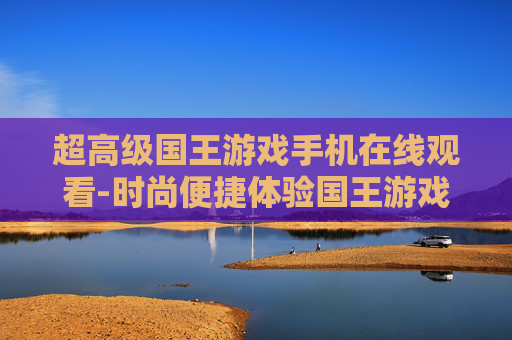 超高级国王游戏手机在线观看-时尚便捷体验国王游戏手机在线观影