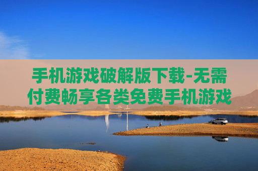 手机游戏破解版下载-无需付费畅享各类免费手机游戏资源