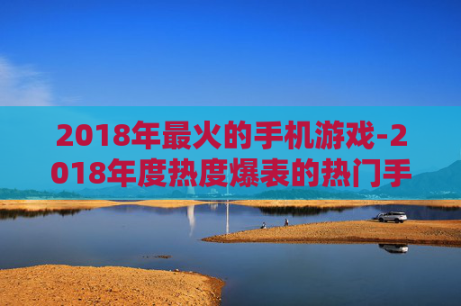 2018年最火的手机游戏-2018年度热度爆表的热门手机游戏