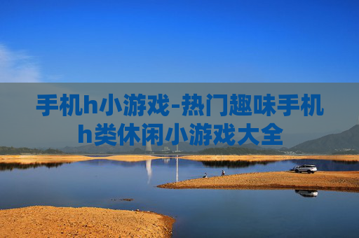 手机h小游戏-热门趣味手机h类休闲小游戏大全