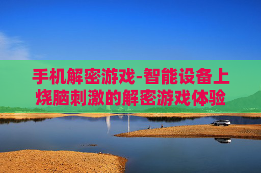 手机解密游戏-智能设备上烧脑刺激的解密游戏体验