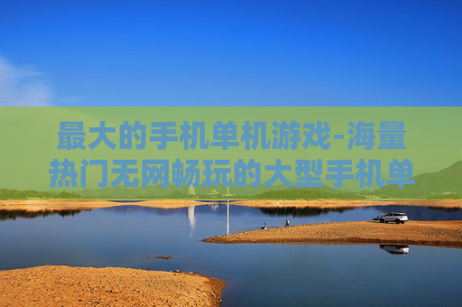 最大的手机单机游戏-海量热门无网畅玩的大型手机单机游戏