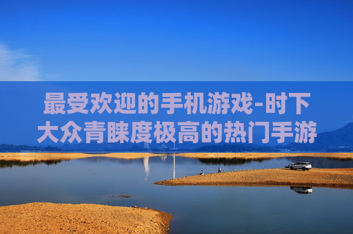 最受欢迎的手机游戏-时下大众青睐度极高的热门手游