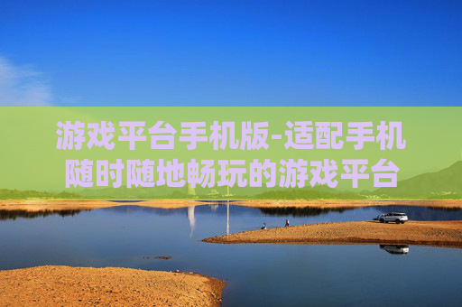 游戏平台手机版-适配手机随时随地畅玩的游戏平台
