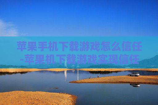 苹果手机下载游戏怎么信任-苹果机下载游戏实现信任的具体办法